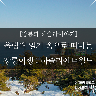  [강릉과 하슬라이야기] 여행작가 권다현이 추천하는 올림픽 열기 속으로 떠나는 강릉여행 : 하슬라아트월드