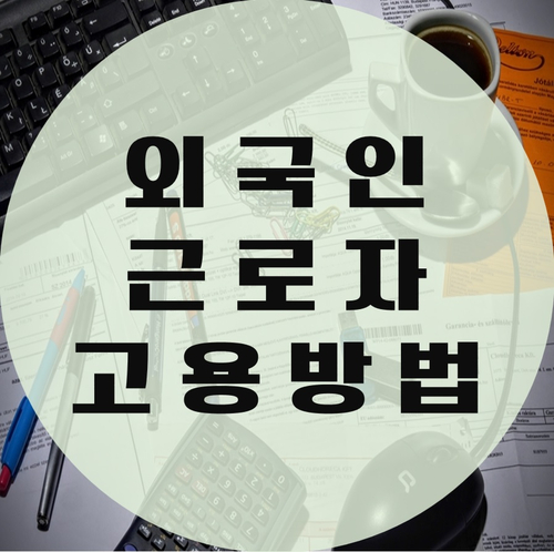 외국인 근로자 고용방법 및 주의사항