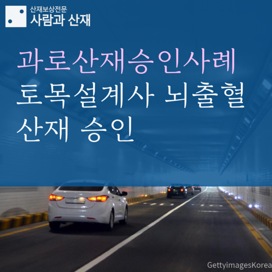  [과로산재 승인사례]설계팀장의 대규모 터널설계사업 진행 중 뇌출혈 발병
