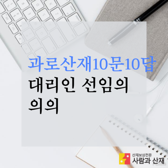  [뇌출혈(뇌경색, 심근경색) 산재 10문 10답]Q10. 대리인 선임의 의의(산재노무사의 필요성)
