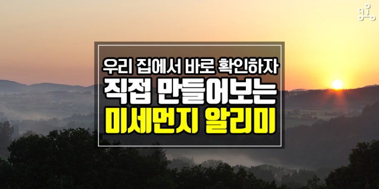 스마트폰으로 바로 확인하는 <우리집 미세먼지 알리미 만들기> 스마트폰으로 바로 확인하는 <우리집 미세먼지 알리미 만들기>