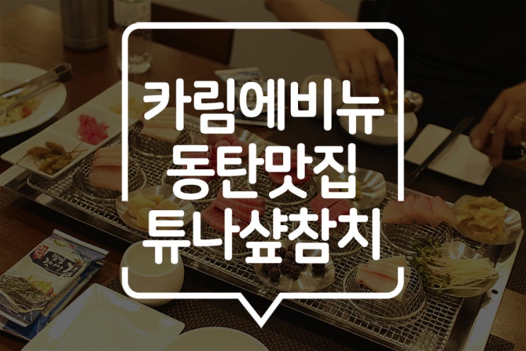  [동탄] 동탄2신도시맛집으로 등장한 카림에비뉴 맛집 "튜나샾참치"