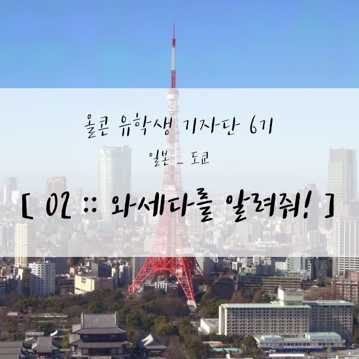  올콘 유학생기자단, [02 :: 早大生가 소개하는 일본 와세다대!]