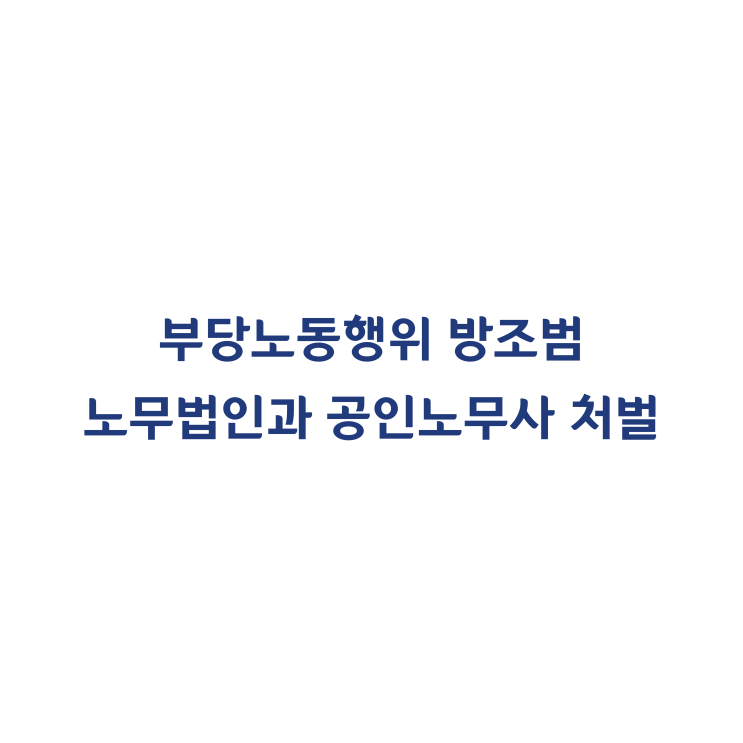  [2015고단2030] 노조파괴 노무법인과 공인노무사를 부당노동행위의 방조범으로 처벌한 판결(2018년 8월)