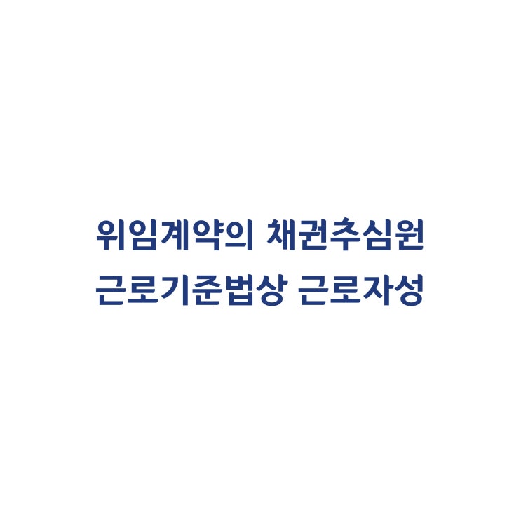  [2018다211655] 위임계약을 맺은 채권추심원도 근로기준법상 근로자에 해당하여 퇴직금을 지급행 한다고 판단한 사례(2018년 6월)