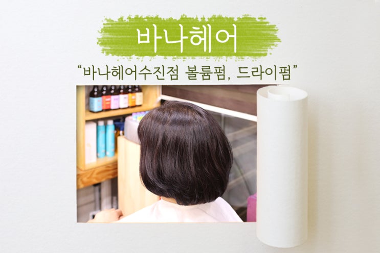  [바나헤어 수진점] 아침마다 머리 손질을 간편하게! 볼륨펌, 드라이펌!