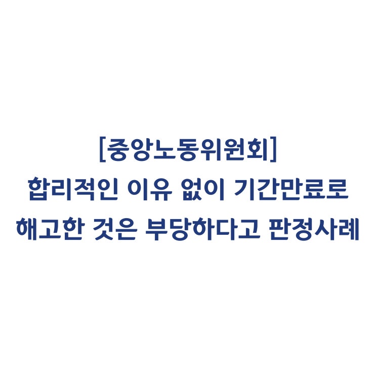  [중앙노동위원회] 사회복지서비스업 종사자의 계약기간 만료로 근로관계가 종료된 것이므로 부당해고가 아니라고 판정한 사례(2018년 8월)