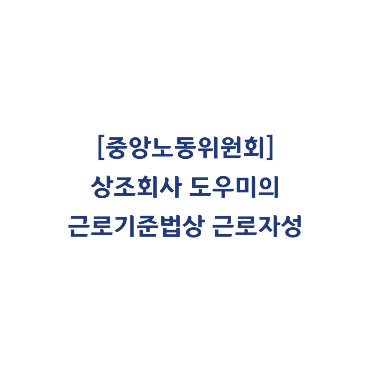  [중앙노동위원회] 상조회사 도우미의 근로기준법상 근로자성 여부 및 부당해고 판정사례(2017년 8월)