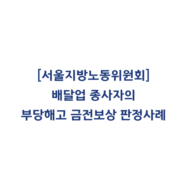  [서울지방노동위원회] 배달업 종사자의 부당해고 금전보상 판정사례(2016년 2월)