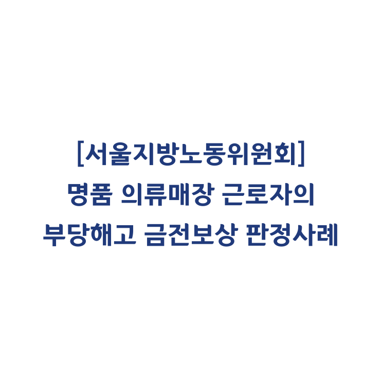  [서울지방노동위원회] 명품 의류매장 근로자의 부당해고 및 금전보상 판정사례(2016년 2월)