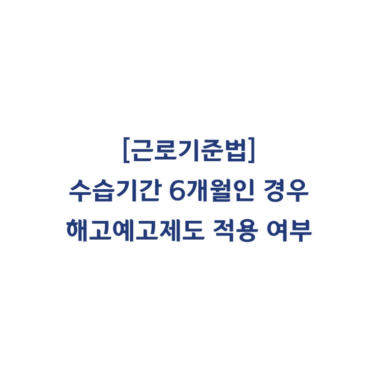  [근로기준법] 수습기간이 6개월인 경우 해고예고를 반드시 해야 할까요(2017년 8월)?