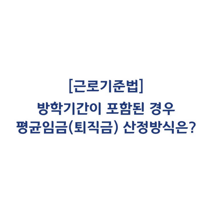  [근로기준법] 방학기간이 포함된 경우 평균임금, 퇴직금의 산정방식은 어떻게 되나요(2014년 9월)?