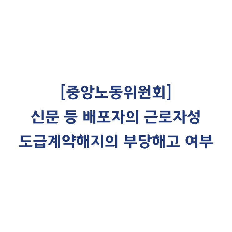  [중앙노동위원회] 신문 등 배포자의 근로자성 및 부당해고에 관한 판정 사례(2018년 4월)