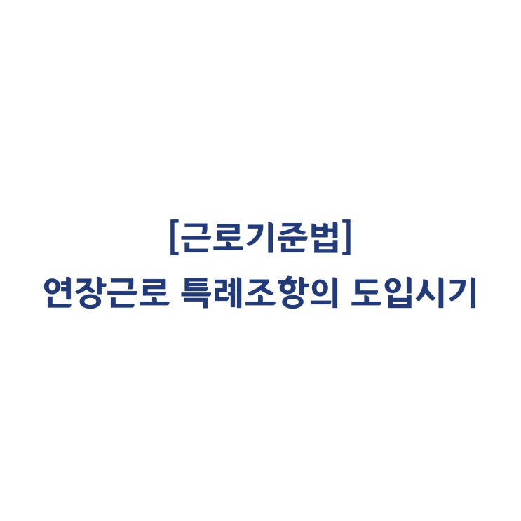  [근로기준법] 연장근로한도 특례조항을 적용하지 아니한 사업장의 52시간 근로시간 규정의 시행시기는 언제인가요(2018년 10월)?