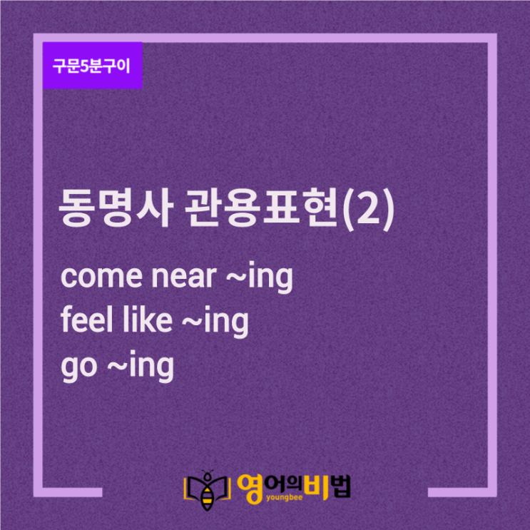 동명사의 관용표현(2), come near ~ing, feel like ~ing, go ~ing(숙어, idium, 영어의비법)