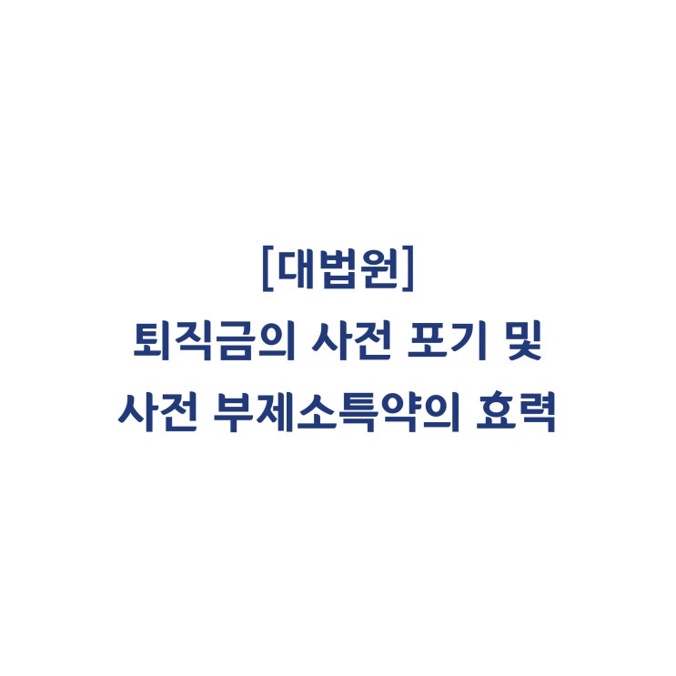  [97다49732] 근로자가 퇴직금을 미리 포기하거나 소송을 하지 않겠다는 합의가 유효한지 여부(1998년 3월).