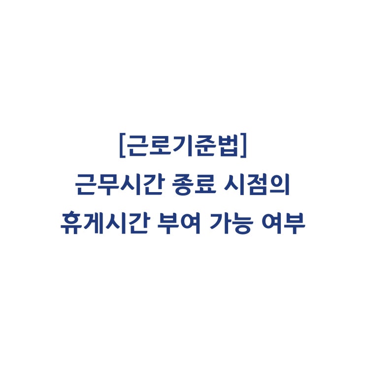  [근로기준법] 근로시간 종료 시 휴게시간을 부여하는 것도 가능한가요(2013년 3월)?