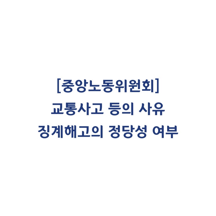  [중앙노동위원회] 교통사고 등의 징계사유가 인정되고 징계양정이 적정하므로 해고가 정당하다고 판정한 사례(2018년 9월)
