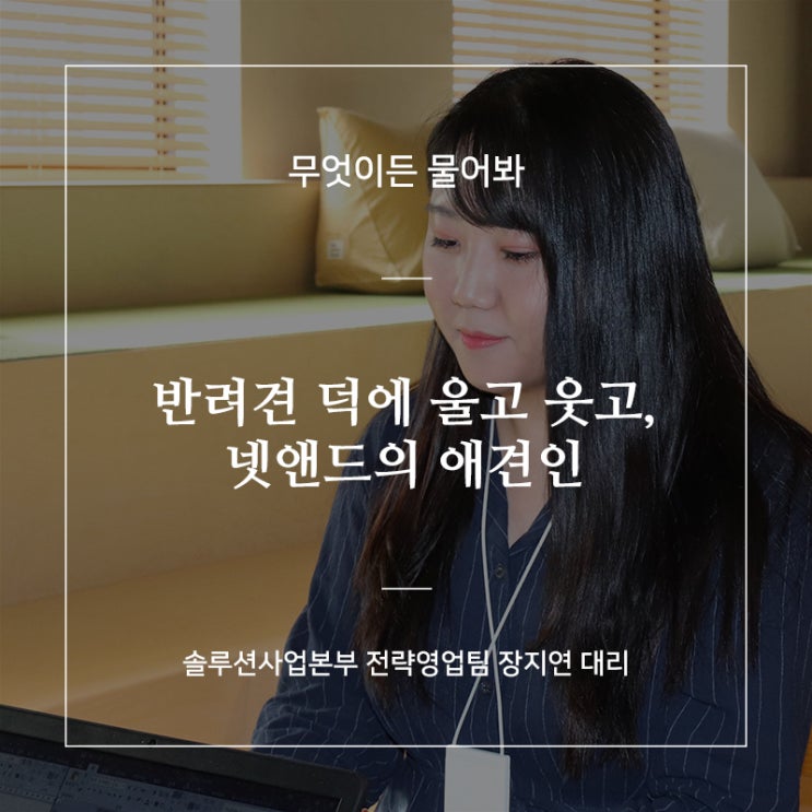  '반려견 덕에 울고 웃고, 넷앤드의 애견인' 솔루션사업본부 전략영업팀 장지연대리[무엇이든 물어봐.71]