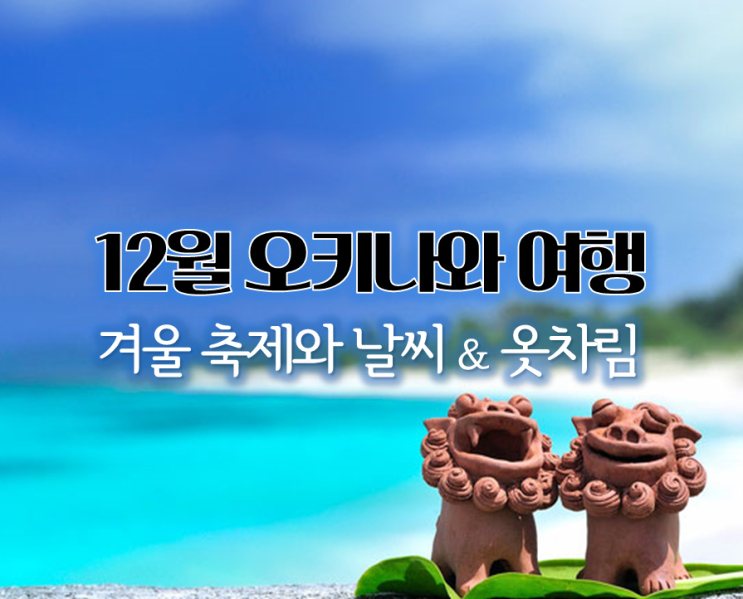  12월 일본 여행지, 오키나와 겨울축제 코스 추천! 날씨 & 옷차림 정보