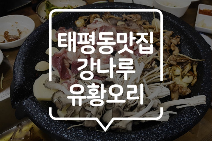  [태평동 맛집] 중파사거리 맛집, 가성비 좋은 강나루 유황오리!