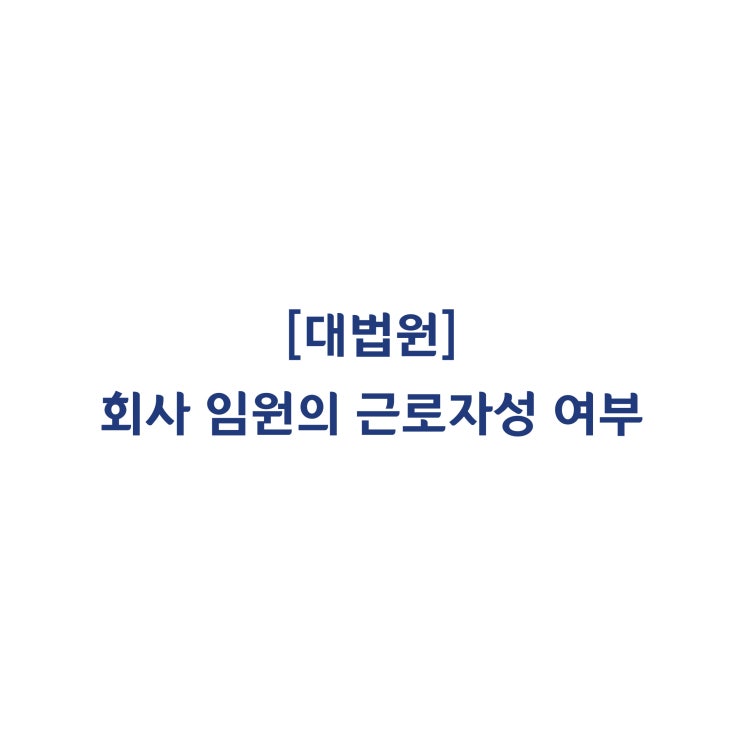  [2017두46899] 회사의 이사 · 임원 등의 임원이 근로자에 해당하는지 여부(2017년 9월)