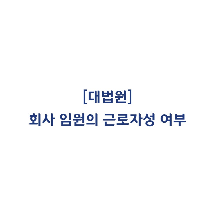 [2017두46899] 회사의 이사 · 임원 등의 임원이 근로자에 해당하는지 여부(2017년 9월)