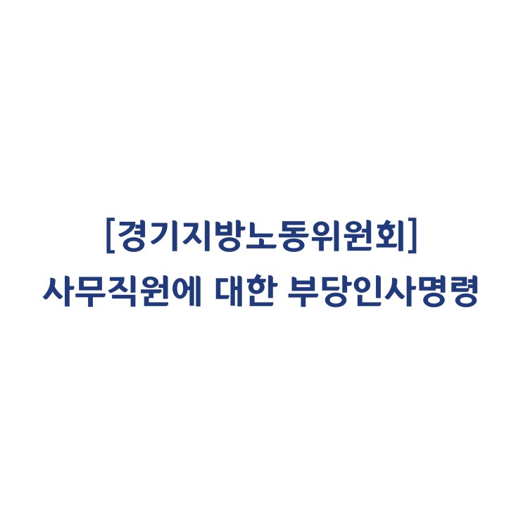  [경기지방노동위원회] 사무직원의 운전직으로의 부당한 인사명령 판단사례(2018년 5월)