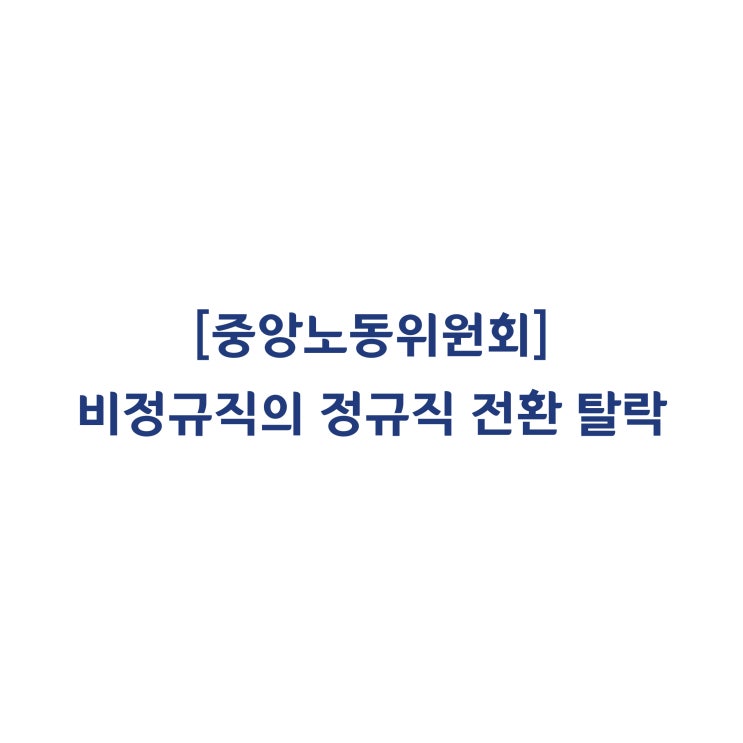 [중앙노동위원회] 비정규직의 정규직 전환 기대권이 인정된다고 볼 수 없다고 판정한 사례(2018년 4월)