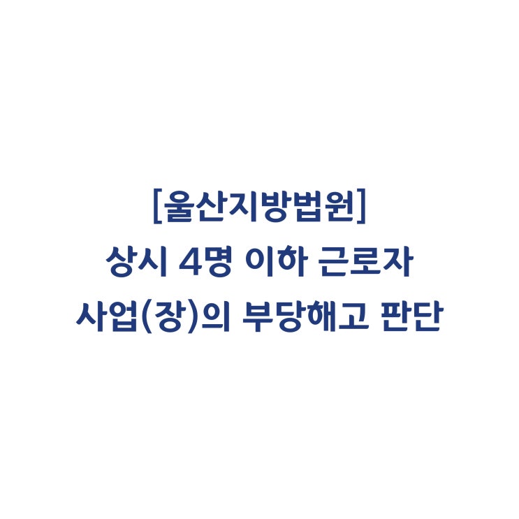  [2016가합23386] 상시 4명 이하의 근로자를 사용하는 사업(장)의 부당해고 인정 여부(2017년 9월)