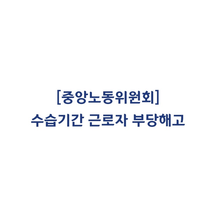  [중앙노동위원회] 3개월의 수습기간 근로자에 대한 부당해고 판정사례(2018년 5월)