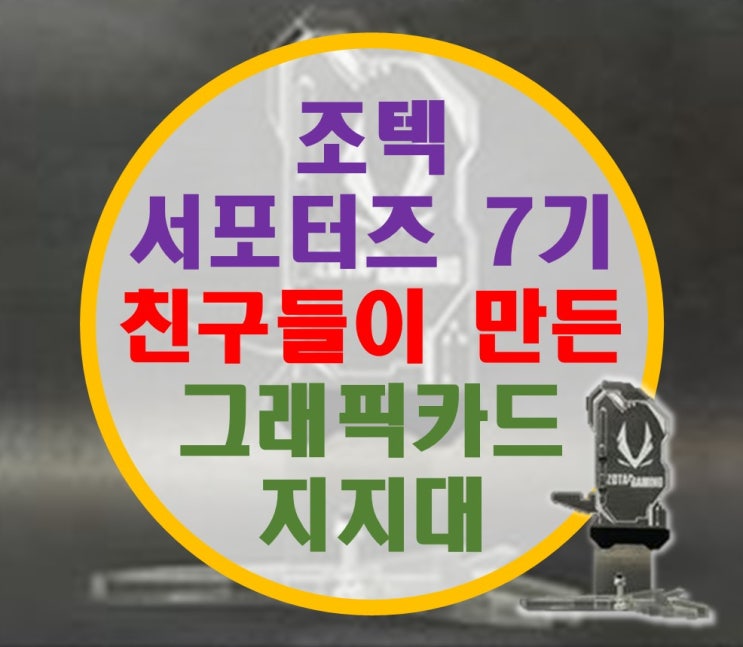 조텍코리아 서포터즈 7기 친구들이 만든 그래픽카드 지지대 후기 조텍코리아 서포터즈 7기 친구들이 만든 그래픽카드 지지대 후기