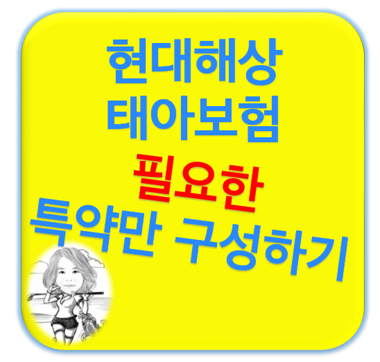  필요한 특약, 담보 구성하는 현대해상태아보험견적
