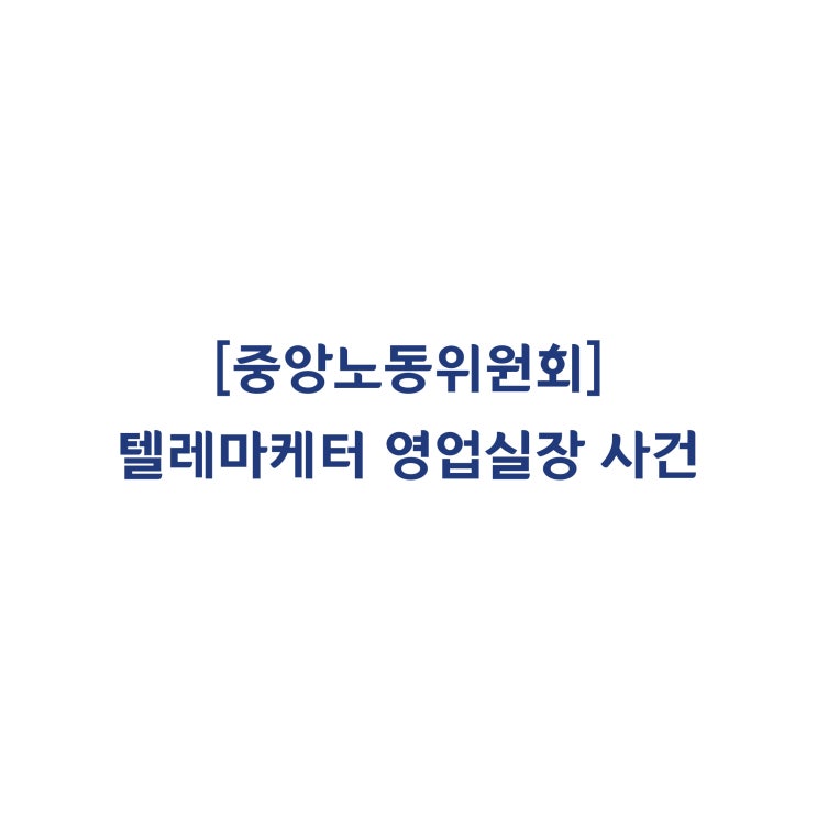  [중앙노동위원회] 텔레마케터를 관리하는 영업실장은 근로자라고 판정한 사례(2015년 4월)