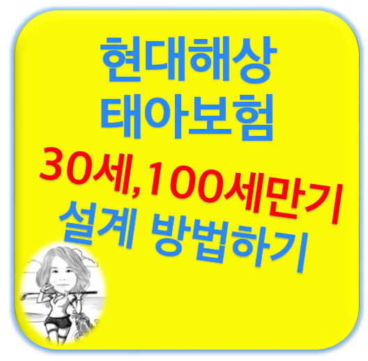  현대해상태아보험 30세, 100세만기 설계받기
