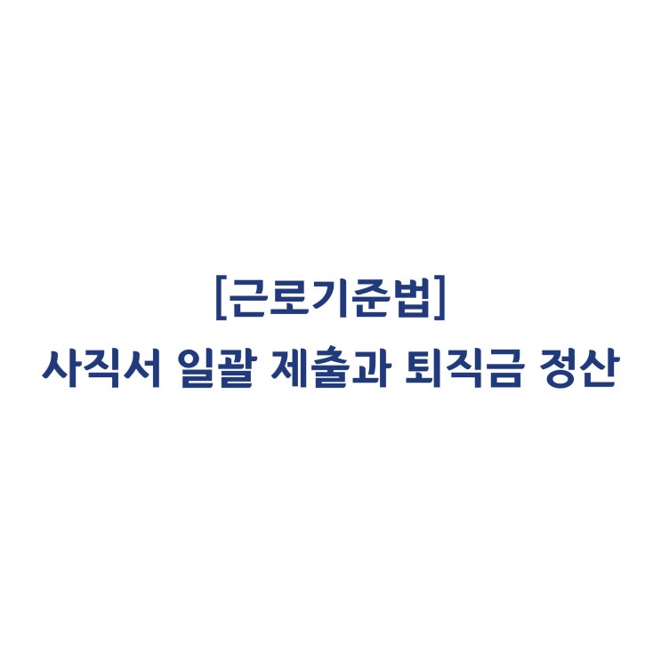  [근로기준법] 사직서 일괄 제출후 재입사한 경우 퇴직금 지급의 유효성 여부(2013년 7월)?
