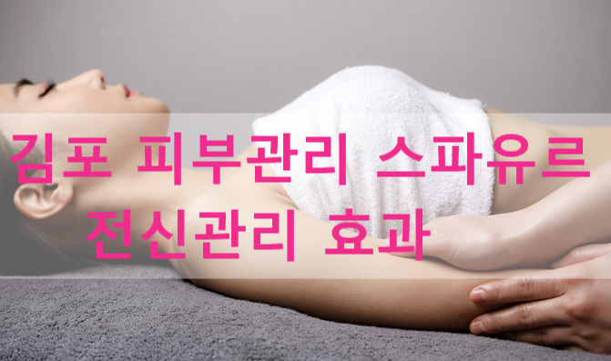 김포 전신관리 효과 최고인 김포피부관리 김민희스파유르에서 건강하게!