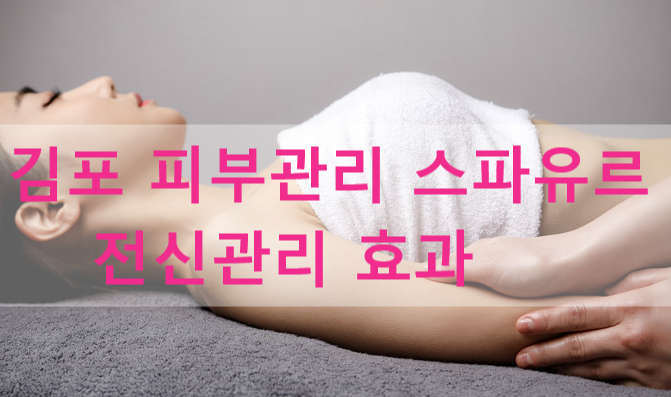  김포 전신관리 효과 최고인 김포피부관리 김민희스파유르에서 건강하게!