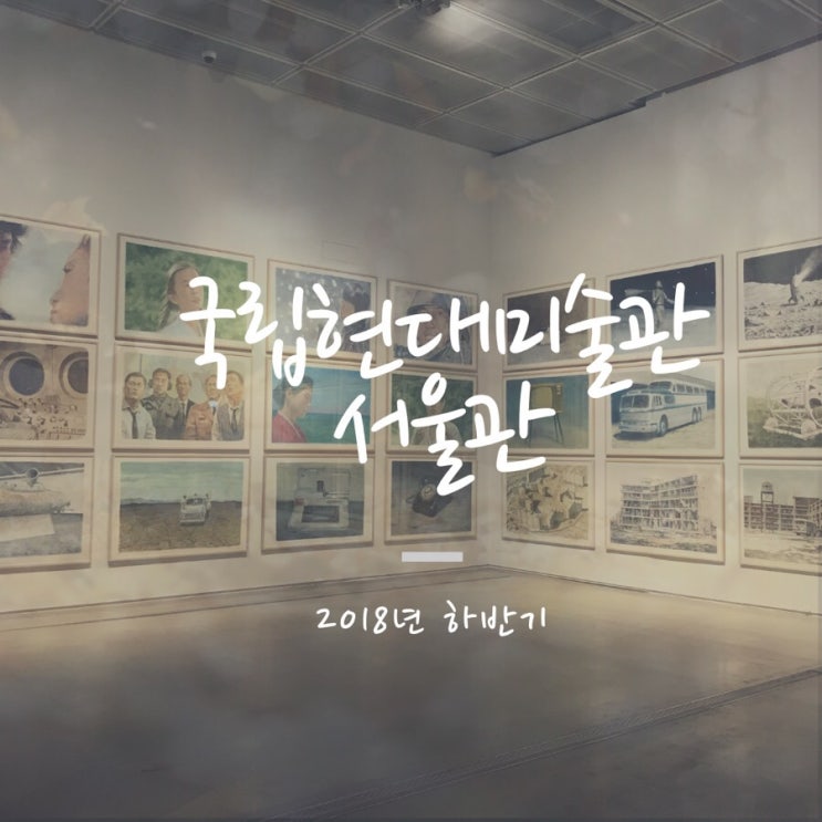  국립현대미술관 서울관 / 18년 하반기 (+생각)