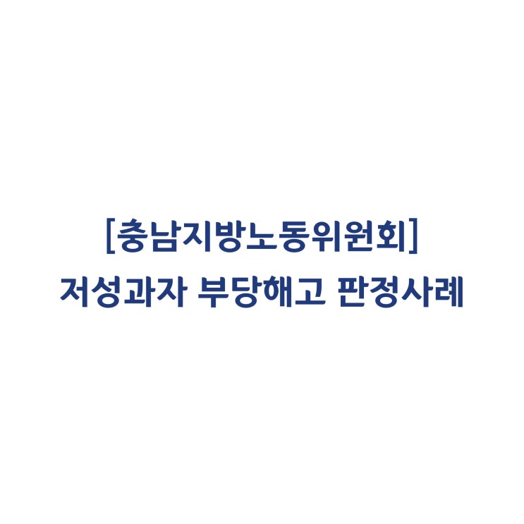  [충남지방노동위원회] 저성과자 해고 판정사례(2018년 6월)