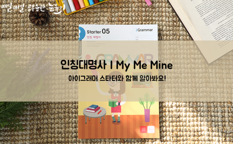 인칭대명사 I My Me Mine 아이그래머 스타터와 함께 알아봐요 네이버 블로그 인칭대명사 I My Me Mine 아이그래머 스타터와 함께 알아봐요 네이버 블로그