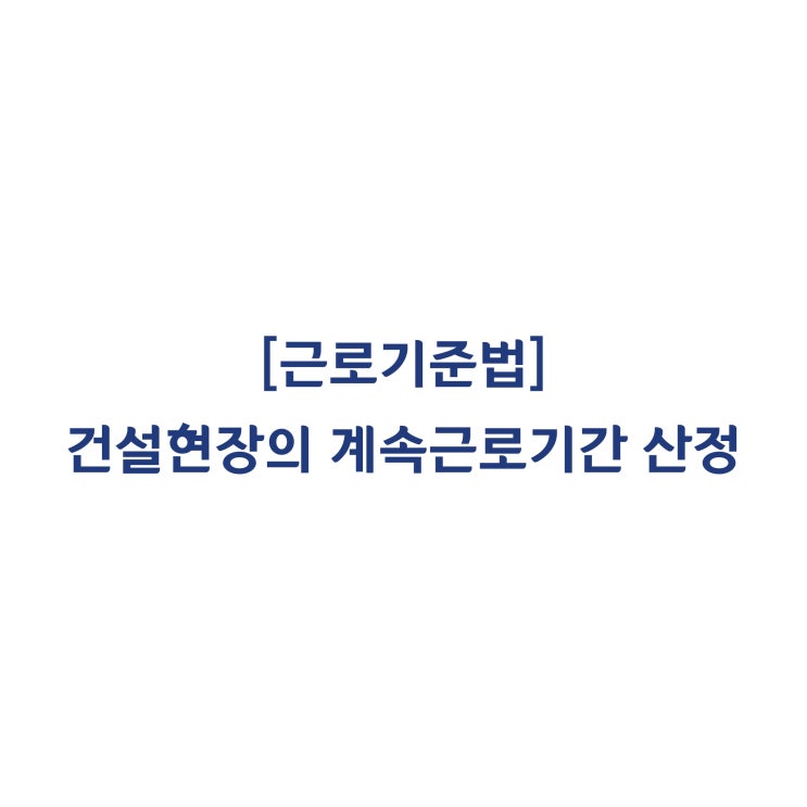  [근로기준법] 건설현장별로 근로계약을 체결한 경우 계속근로기간이 인정될 수 있나요(2012년 1월)?