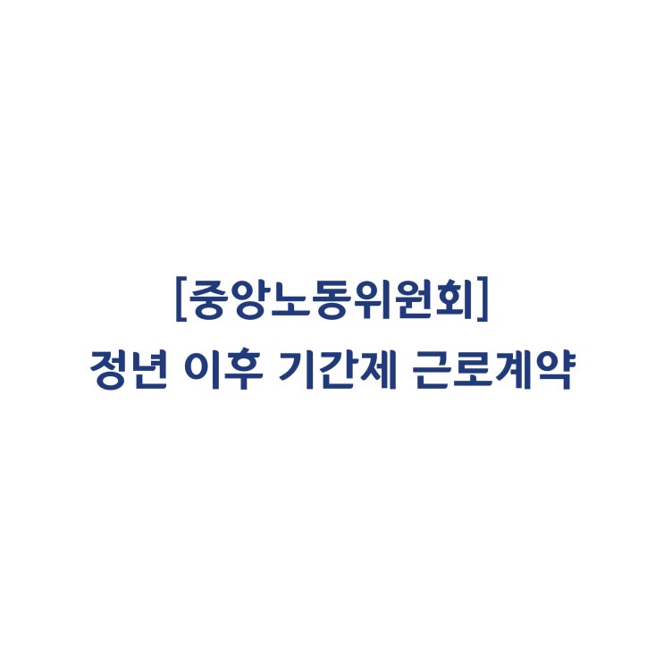  [중앙노동위원회] 정년 이후 계속 근로하였던 기간제(촉탁직) 근로자 판정사례(2018년 7월)