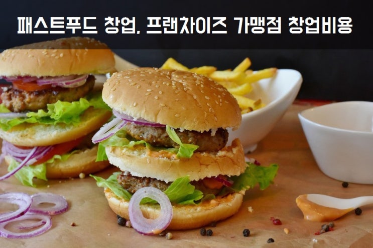  패스트푸드창업, 프랜차이즈 가맹점 창업비용 얼마?Ⅰ