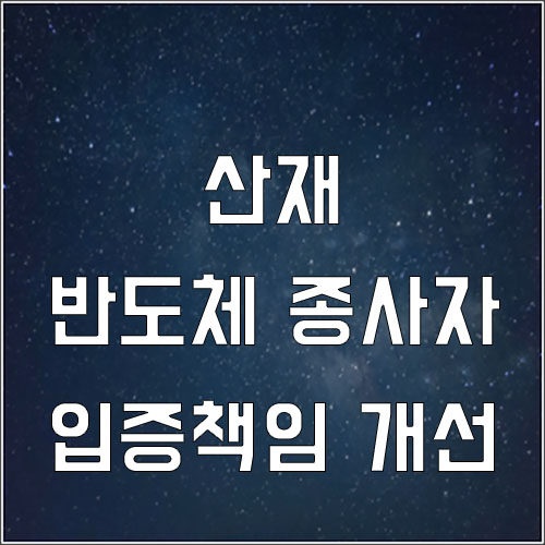  반도체, 디스플레이 산업 종사자 입증책임 개선 (산재)