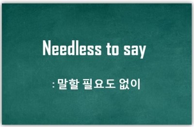  [영어패턴] Needless to say ~ : 말할 필요도 없이 