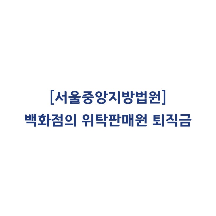  [2017가합526959] 백화점 위탁판매원은 근로자에 해당하므로 퇴직금을 지급해야 한다(2018년 9월).
