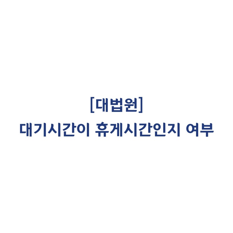  [2013다28926] 버스기사의 버스 운행 사이 대기시간이 근로시간인지 휴게시간에 관한 판단기준(2018년 6월)