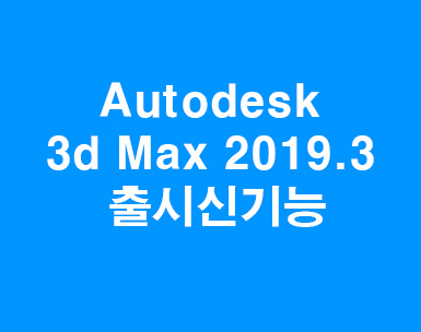 3D MAX 2019.3 출시 신기능 3D MAX 2019.3 출시 신기능