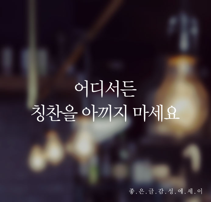  좋은 글 - 어디서든 칭찬을 아끼지 마세요